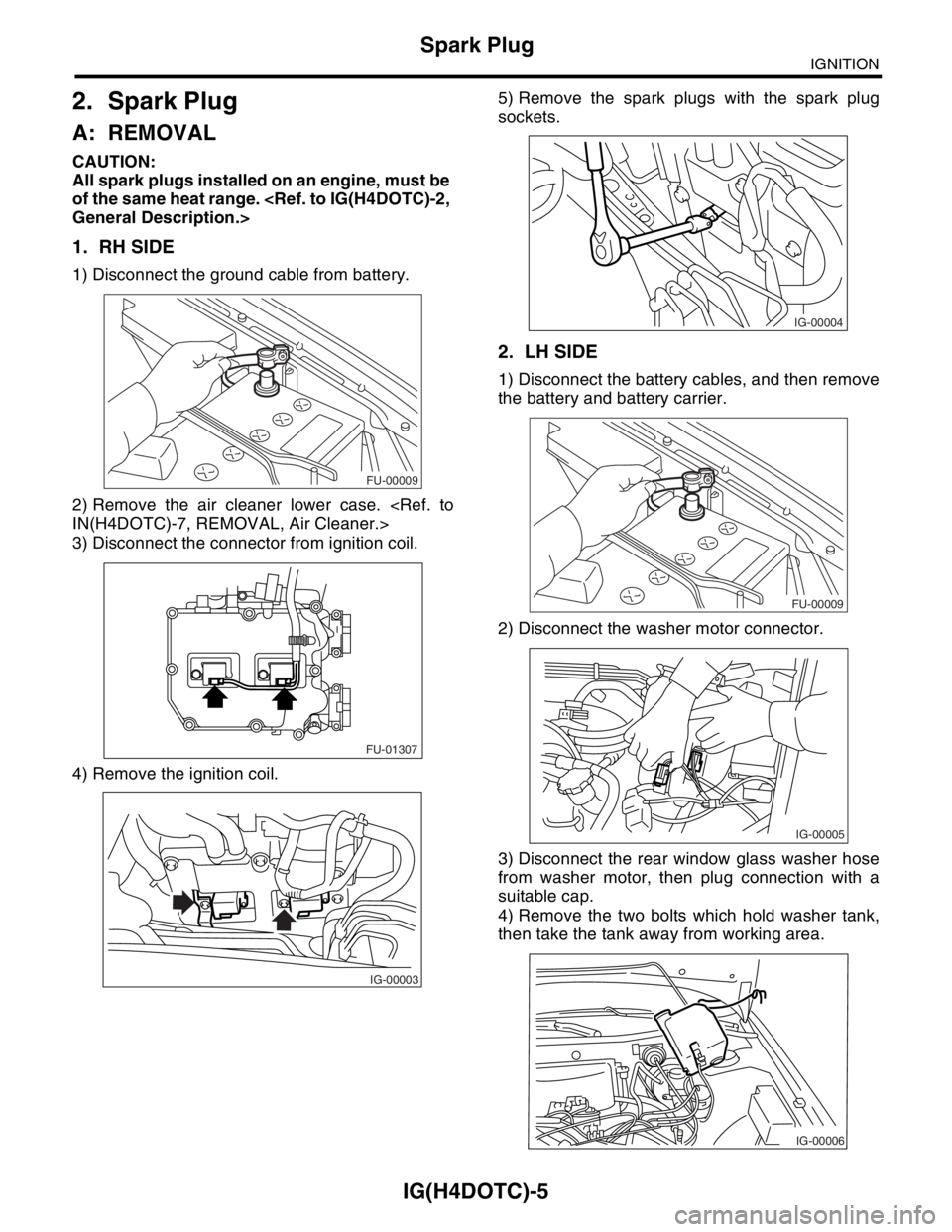 SUBARU FORESTER 2004  Service Repair Manual IG(H4DOTC)-5
IGNITION
Spark Plug
2. Spark Plug
A: REMOVAL
CAUTION:
All spark plugs installed on an engine, must be 
of the same heat range. <Ref. to IG(H4DOTC)-2, 
General Description.>
1. RH SIDE
1) 