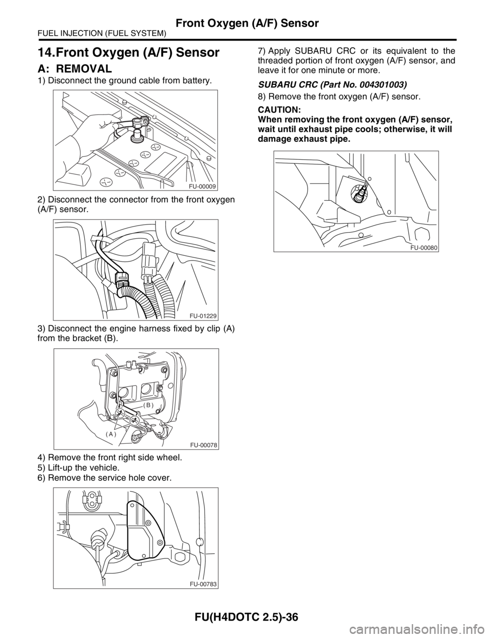 SUBARU FORESTER 2004 Service Repair Manual FU(H4DOTC 2.5)-36
FUEL INJECTION (FUEL SYSTEM)
Front Oxygen (A/F) Sensor
14.Front Oxygen (A/F) Sensor
A: REMOVAL
1) Disconnect the ground cable from battery.
2) Disconnect the connector from the front SUBARU FORESTER 2004 Service Repair Manual FU(H4DOTC 2.5)-36
FUEL INJECTION (FUEL SYSTEM)
Front Oxygen (A/F) Sensor
14.Front Oxygen (A/F) Sensor
A: REMOVAL
1) Disconnect the ground cable from battery.
2) Disconnect the connector from the front