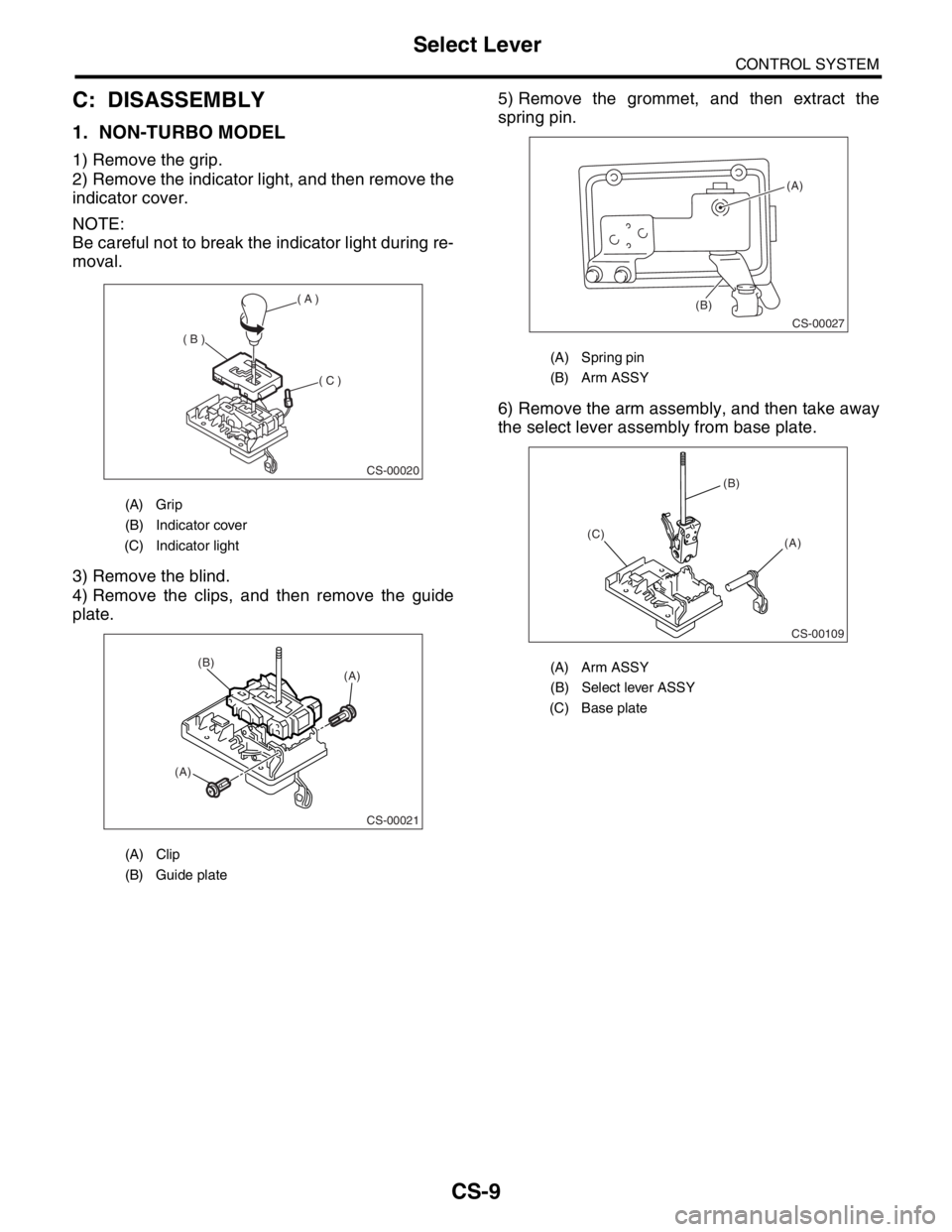SUBARU FORESTER 2004  Service Repair Manual CS-9
CONTROL SYSTEM
Select Lever
C: DISASSEMBLY
1. NON-TURBO MODEL
1) Remove the grip.
2) Remove the indicator light, and then remove the
indicator cover.
NOTE:
Be careful not to break the indicator l