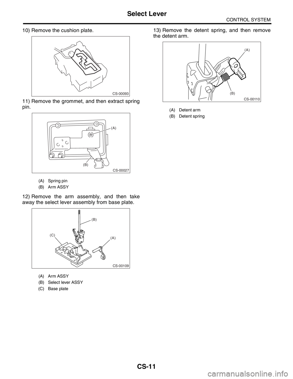 SUBARU FORESTER 2004  Service Repair Manual CS-11
CONTROL SYSTEM
Select Lever
10) Remove the cushion plate.
11) Remove the grommet, and then extract spring
pin.
12) Remove the arm assembly, and then take
away the select lever assembly from base