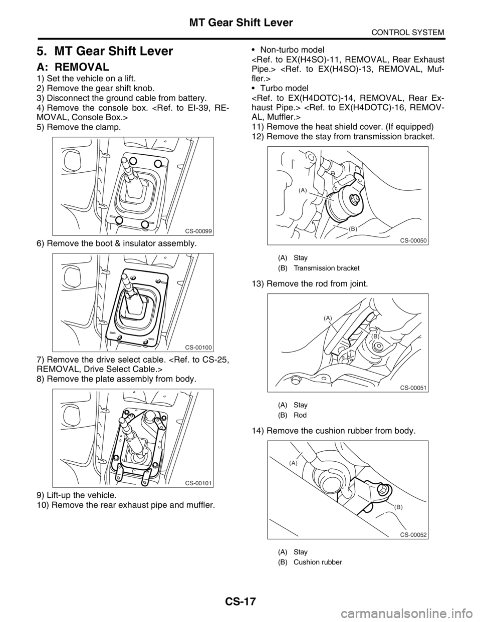 SUBARU FORESTER 2004  Service Repair Manual CS-17
CONTROL SYSTEM
MT Gear Shift Lever
5. MT Gear Shift Lever
A: REMOVAL
1) Set the vehicle on a lift.
2) Remove the gear shift knob.
3) Disconnect the ground cable from battery.
4) Remove the conso