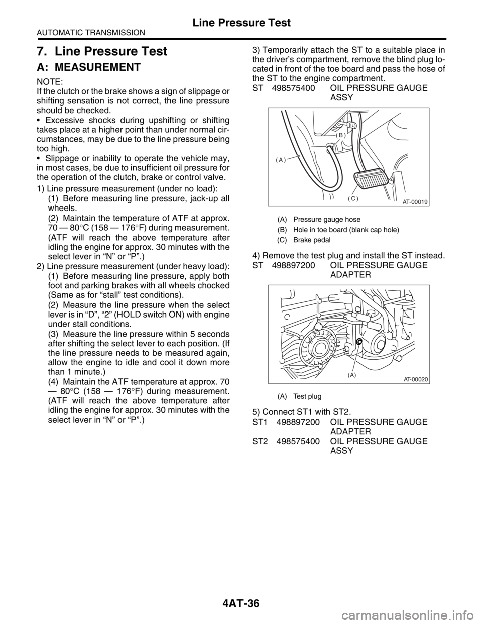 SUBARU FORESTER 2004  Service Repair Manual 4AT-36
AUTOMATIC TRANSMISSION
Line Pressure Test
7. Line Pressure Test 
A: MEASUREMENT
NOTE:
If the clutch or the brake shows a sign of slippage or
shifting sensation is not correct, the line pressure