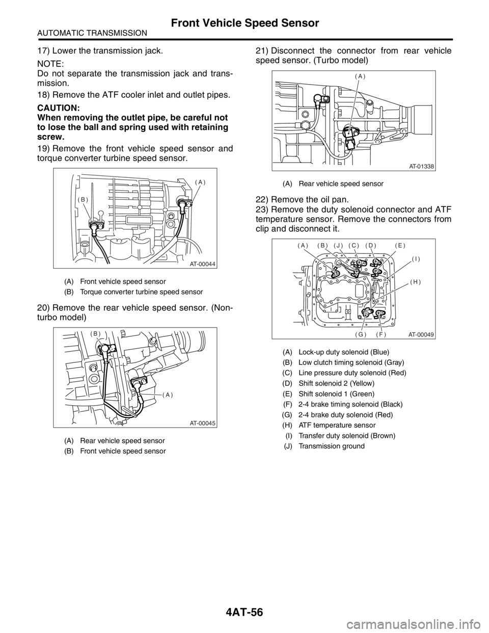 SUBARU FORESTER 2004  Service Repair Manual 4AT-56
AUTOMATIC TRANSMISSION
Front Vehicle Speed Sensor
17) Lower the transmission jack.
NOTE:
Do not separate the transmission jack and trans-
mission.
18) Remove the ATF cooler inlet and outlet pip