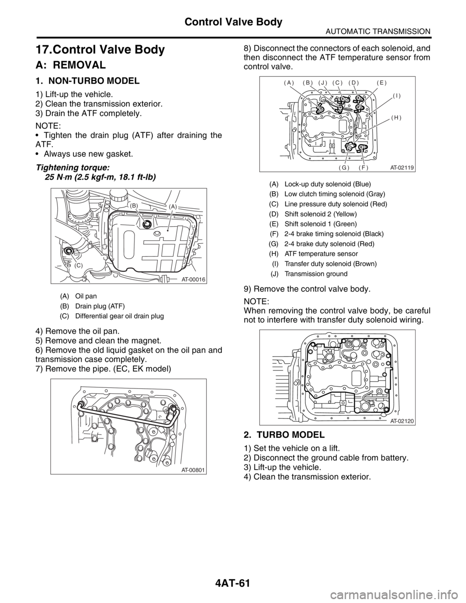 SUBARU FORESTER 2004  Service Repair Manual 4AT-61
AUTOMATIC TRANSMISSION
Control Valve Body
17.Control Valve Body
A: REMOVAL
1. NON-TURBO MODEL 
1) Lift-up the vehicle.
2) Clean the transmission exterior.
3) Drain the ATF completely.
NOTE:
 T