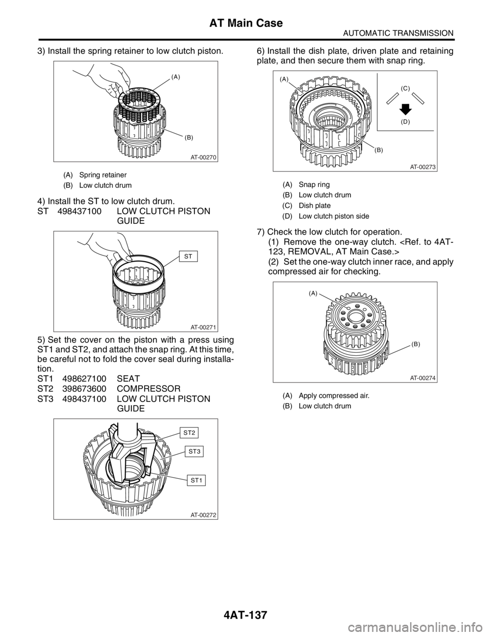 SUBARU FORESTER 2004 Service Repair Manual 4AT-137
AUTOMATIC TRANSMISSION
AT Main Case
3) Install the spring retainer to low clutch piston.
4) Install the ST to low clutch drum.
ST 498437100 LOW CLUTCH PISTON
GUIDE
5) Set the cover on the pis SUBARU FORESTER 2004 Service Repair Manual 4AT-137
AUTOMATIC TRANSMISSION
AT Main Case
3) Install the spring retainer to low clutch piston.
4) Install the ST to low clutch drum.
ST 498437100 LOW CLUTCH PISTON
GUIDE
5) Set the cover on the pis