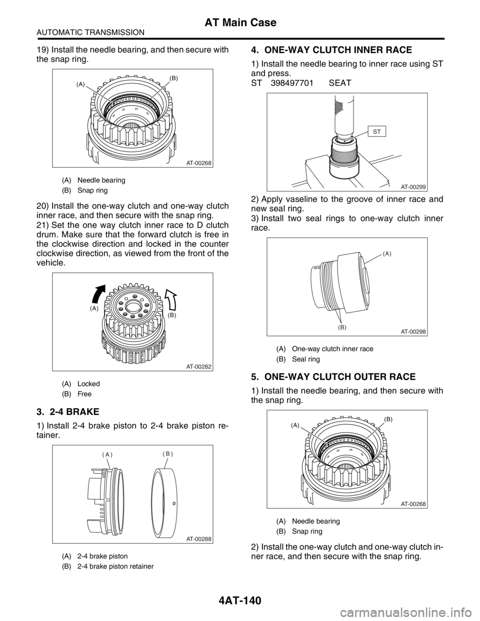 SUBARU FORESTER 2004 Service Repair Manual 4AT-140
AUTOMATIC TRANSMISSION
AT Main Case
19) Install the needle bearing, and then secure with
the snap ring.
20) Install the one-way clutch and one-way clutch
inner race, and then secure with the s SUBARU FORESTER 2004 Service Repair Manual 4AT-140
AUTOMATIC TRANSMISSION
AT Main Case
19) Install the needle bearing, and then secure with
the snap ring.
20) Install the one-way clutch and one-way clutch
inner race, and then secure with the s
