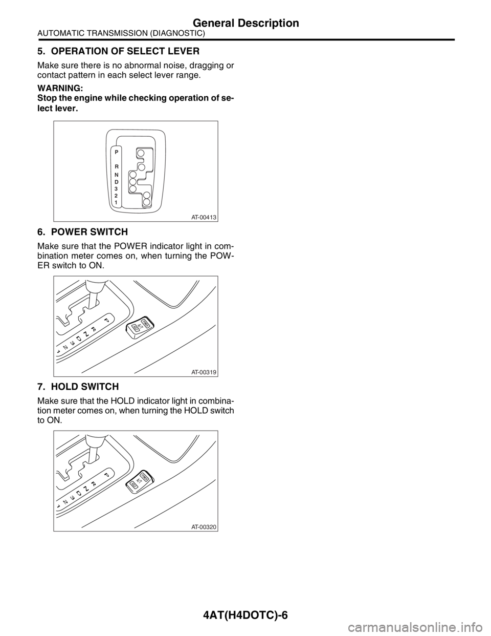 SUBARU FORESTER 2004  Service Repair Manual 4AT(H4DOTC)-6
AUTOMATIC TRANSMISSION (DIAGNOSTIC)
General Description
5. OPERATION OF SELECT LEVER
Make sure there is no abnormal noise, dragging or
contact pattern in each select lever range.
WARNING