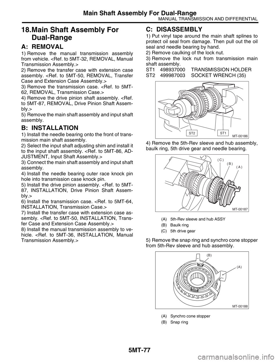 SUBARU FORESTER 2004 Service Repair Manual 5MT-77
MANUAL TRANSMISSION AND DIFFERENTIAL
Main Shaft Assembly For Dual-Range
18.Main Shaft Assembly For
Dual-Range
A: REMOVAL
1) Remove the manual transmission assembly
from vehicle. <Ref. to 5MT-3 SUBARU FORESTER 2004 Service Repair Manual 5MT-77
MANUAL TRANSMISSION AND DIFFERENTIAL
Main Shaft Assembly For Dual-Range
18.Main Shaft Assembly For
Dual-Range
A: REMOVAL
1) Remove the manual transmission assembly
from vehicle. <Ref. to 5MT-3