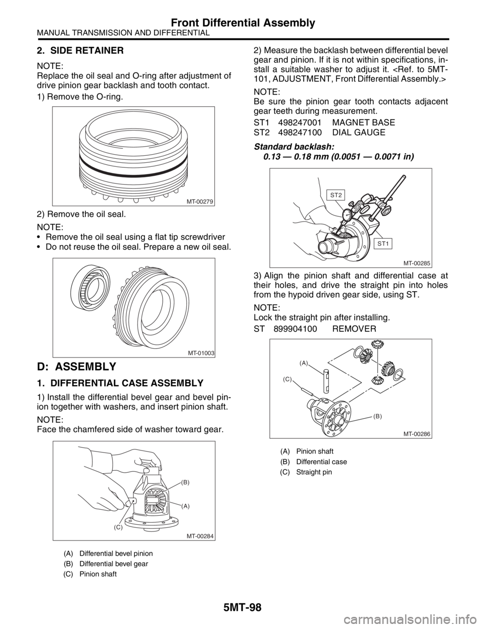 SUBARU FORESTER 2004 Service Repair Manual 5MT-98
MANUAL TRANSMISSION AND DIFFERENTIAL
Front Differential Assembly
2. SIDE RETAINER
NOTE:
Replace the oil seal and O-ring after adjustment of
drive pinion gear backlash and tooth contact.
1) Remo SUBARU FORESTER 2004 Service Repair Manual 5MT-98
MANUAL TRANSMISSION AND DIFFERENTIAL
Front Differential Assembly
2. SIDE RETAINER
NOTE:
Replace the oil seal and O-ring after adjustment of
drive pinion gear backlash and tooth contact.
1) Remo