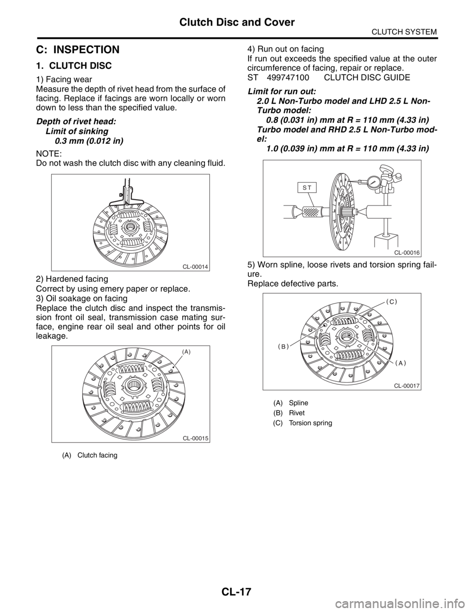 SUBARU FORESTER 2004 Service Repair Manual CL-17
CLUTCH SYSTEM
Clutch Disc and Cover
C: INSPECTION
1. CLUTCH DISC
1) Facing wear
Measure the depth of rivet head from the surface of
facing. Replace if facings are worn locally or worn
down to le SUBARU FORESTER 2004 Service Repair Manual CL-17
CLUTCH SYSTEM
Clutch Disc and Cover
C: INSPECTION
1. CLUTCH DISC
1) Facing wear
Measure the depth of rivet head from the surface of
facing. Replace if facings are worn locally or worn
down to le