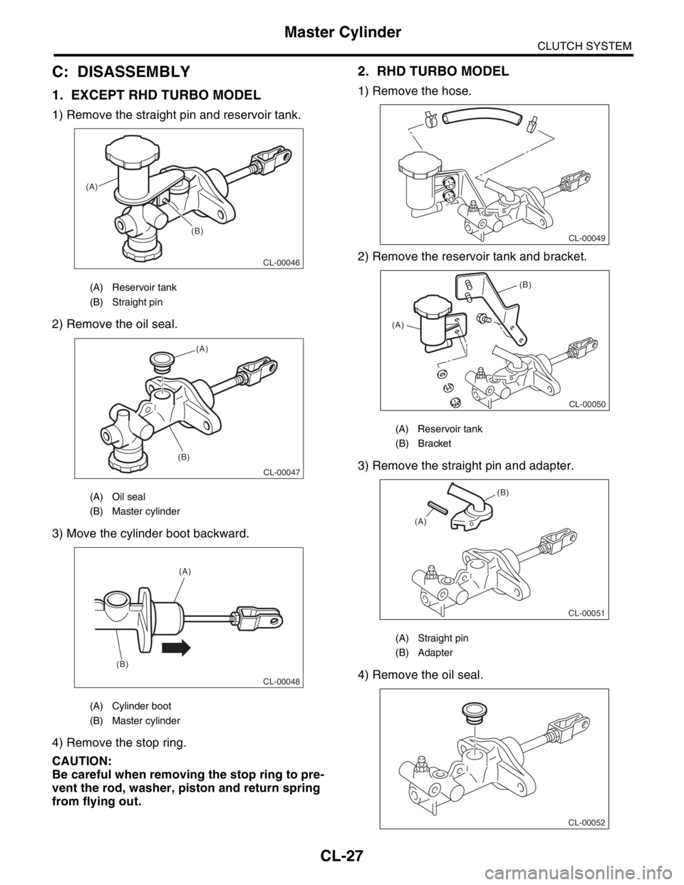 SUBARU FORESTER 2004 Service Repair Manual CL-27
CLUTCH SYSTEM
Master Cylinder
C: DISASSEMBLY
1. EXCEPT RHD TURBO MODEL
1) Remove the straight pin and reservoir tank.
2) Remove the oil seal.
3) Move the cylinder boot backward.
4) Remove the st SUBARU FORESTER 2004 Service Repair Manual CL-27
CLUTCH SYSTEM
Master Cylinder
C: DISASSEMBLY
1. EXCEPT RHD TURBO MODEL
1) Remove the straight pin and reservoir tank.
2) Remove the oil seal.
3) Move the cylinder boot backward.
4) Remove the st