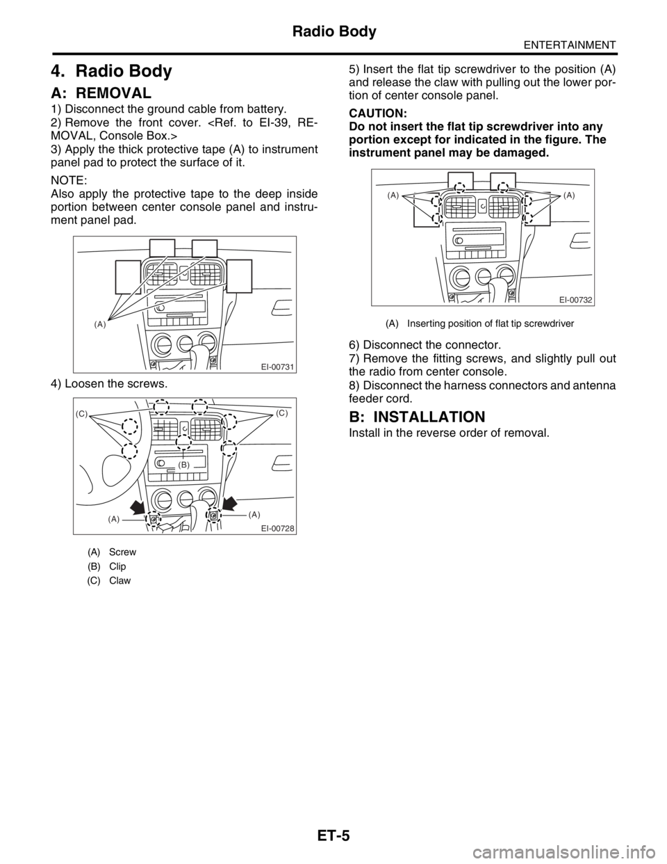 SUBARU FORESTER 2004  Service Repair Manual ET-5
ENTERTAINMENT
Radio Body
4. Radio Body
A: REMOVAL
1) Disconnect the ground cable from battery.
2) Remove the front cover. <Ref. to EI-39, RE-
MOVAL, Console Box.>
3) Apply the thick protective ta