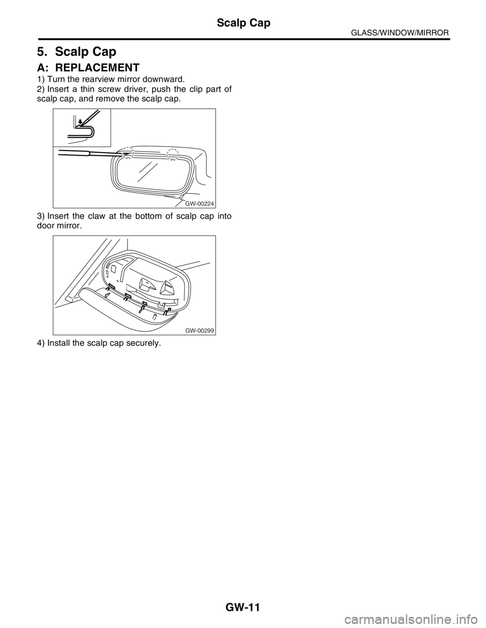 SUBARU FORESTER 2004 Service Repair Manual GW-11
GLASS/WINDOW/MIRROR
Scalp Cap
5. Scalp Cap
A: REPLACEMENT
1) Turn the rearview mirror downward.
2) Insert a thin screw driver, push the clip part of
scalp cap, and remove the scalp cap.
3) Inser SUBARU FORESTER 2004 Service Repair Manual GW-11
GLASS/WINDOW/MIRROR
Scalp Cap
5. Scalp Cap
A: REPLACEMENT
1) Turn the rearview mirror downward.
2) Insert a thin screw driver, push the clip part of
scalp cap, and remove the scalp cap.
3) Inser