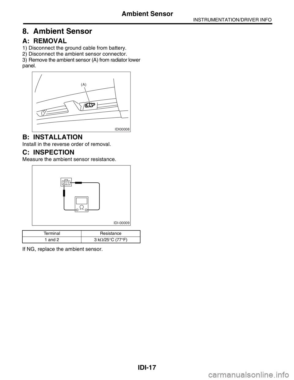 SUBARU FORESTER 2004  Service Repair Manual IDI-17
INSTRUMENTATION/DRIVER INFO
Ambient Sensor
8. Ambient Sensor
A: REMOVAL
1) Disconnect the ground cable from battery.
2) Disconnect the ambient sensor connector.
3) Remove the ambient sensor (A)