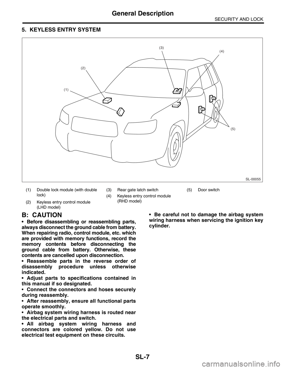 SUBARU FORESTER 2004 Service Repair Manual SL-7
SECURITY AND LOCK
General Description
5. KEYLESS ENTRY SYSTEM
B: CAUTION
Before disassembling or reassembling parts,
always disconnect the ground cable from battery.
When repairing radio, contr SUBARU FORESTER 2004 Service Repair Manual SL-7
SECURITY AND LOCK
General Description
5. KEYLESS ENTRY SYSTEM
B: CAUTION
Before disassembling or reassembling parts,
always disconnect the ground cable from battery.
When repairing radio, contr