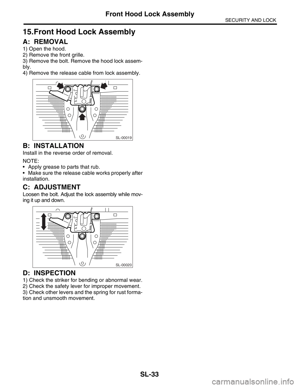 SUBARU FORESTER 2004  Service Repair Manual SL-33
SECURITY AND LOCK
Front Hood Lock Assembly
15.Front Hood Lock Assembly
A: REMOVAL
1) Open the hood.
2) Remove the front grille.
3) Remove the bolt. Remove the hood lock assem-
bly.
4) Remove the