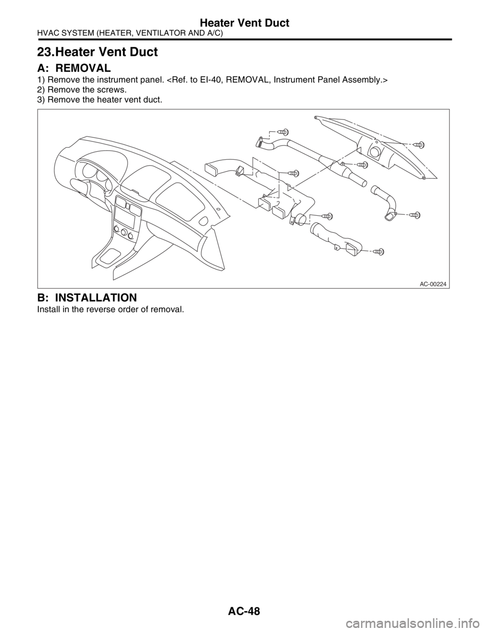 SUBARU FORESTER 2004  Service Service Manual AC-48
HVAC SYSTEM (HEATER, VENTILATOR AND A/C)
Heater Vent Duct
23.Heater Vent Duct
A: REMOVAL
1) Remove the instrument panel. <Ref. to EI-40, REMOVAL, Instrument Panel Assembly.> 
2) Remove the screw