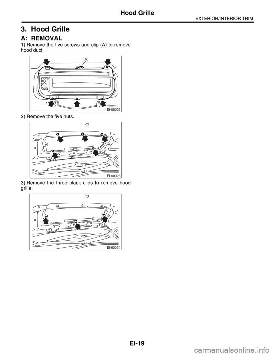 SUBARU FORESTER 2004  Service Repair Manual EI-19
EXTERIOR/INTERIOR TRIM
Hood Grille
3. Hood Grille
A: REMOVAL
1) Remove the five screws and clip (A) to remove
hood duct.
2) Remove the five nuts.
3) Remove the three black clips to remove hood
g