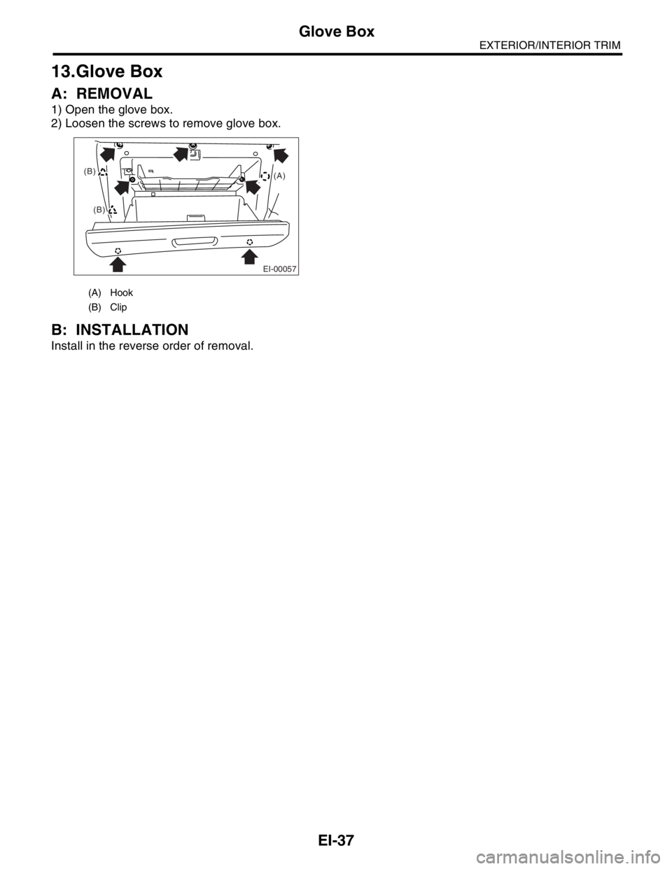 SUBARU FORESTER 2004  Service Repair Manual EI-37
EXTERIOR/INTERIOR TRIM
Glove Box
13.Glove Box
A: REMOVAL
1) Open the glove box.
2) Loosen the screws to remove glove box.
B: INSTALLATION
Install in the reverse order of removal.
(A) Hook
(B) Cl