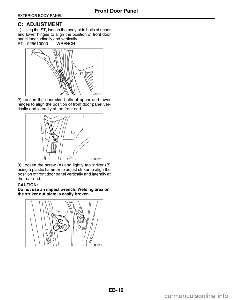 SUBARU FORESTER 2004  Service Repair Manual EB-12
EXTERIOR BODY PANEL
Front Door Panel
C: ADJUSTMENT
1) Using the ST, loosen the body-side bolts of upper
and lower hinges to align the position of front door
panel longitudinally and vertically.
