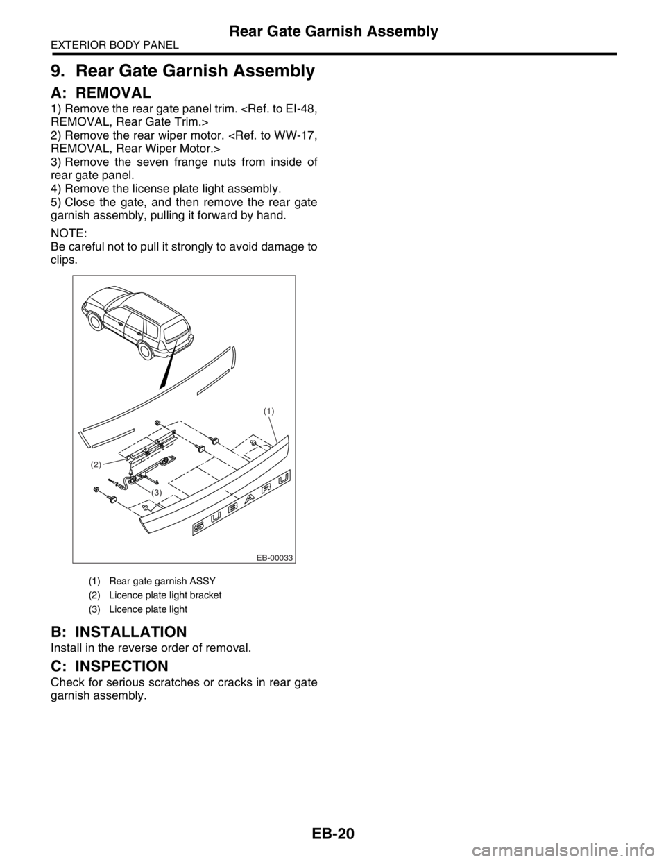 SUBARU FORESTER 2004  Service Repair Manual EB-20
EXTERIOR BODY PANEL
Rear Gate Garnish Assembly
9. Rear Gate Garnish Assembly
A: REMOVAL
1) Remove the rear gate panel trim. <Ref. to EI-48,
REMOVAL, Rear Gate Trim.>
2) Remove the rear wiper mot