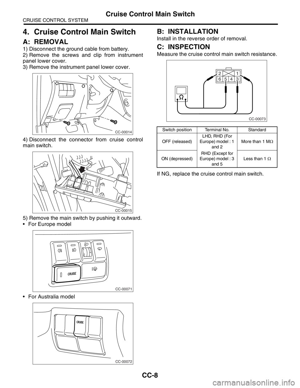 SUBARU FORESTER 2004  Service Repair Manual CC-8
CRUISE CONTROL SYSTEM
Cruise Control Main Switch
4. Cruise Control Main Switch
A: REMOVAL
1) Disconnect the ground cable from battery.
2) Remove the screws and clip from instrument
panel lower co