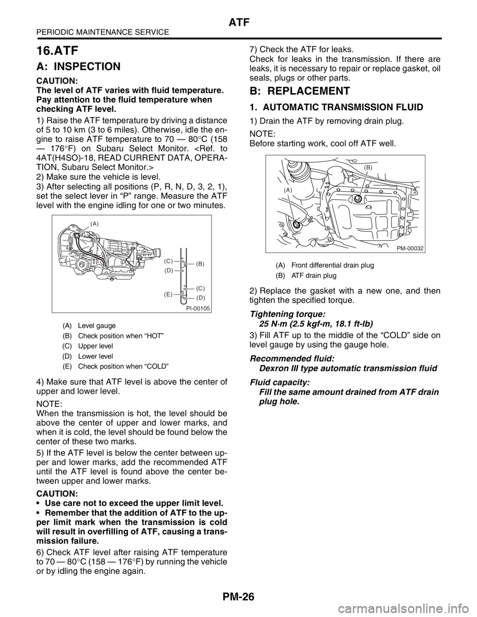 SUBARU FORESTER 2004 Service Repair Manual PM-26
PERIODIC MAINTENANCE SERVICE
ATF
16.ATF
A: INSPECTION
CAUTION:
The level of ATF varies with fluid temperature.
Pay attention to the fluid temperature when
checking ATF level.
1) Raise the ATF SUBARU FORESTER 2004 Service Repair Manual PM-26
PERIODIC MAINTENANCE SERVICE
ATF
16.ATF
A: INSPECTION
CAUTION:
The level of ATF varies with fluid temperature.
Pay attention to the fluid temperature when
checking ATF level.
1) Raise the ATF