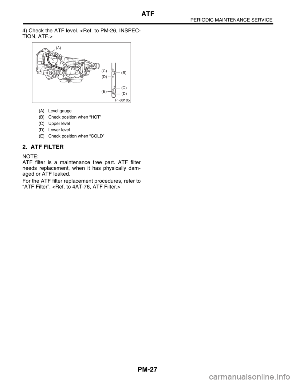 SUBARU FORESTER 2004 Service Repair Manual PM-27
PERIODIC MAINTENANCE SERVICE
ATF
4) Check the ATF level. <Ref. to PM-26, INSPEC-
TION, ATF.>
2. ATF FILTER
NOTE:
ATF filter is a maintenance free part. ATF filter
needs replacement, when it has SUBARU FORESTER 2004 Service Repair Manual PM-27
PERIODIC MAINTENANCE SERVICE
ATF
4) Check the ATF level. <Ref. to PM-26, INSPEC-
TION, ATF.>
2. ATF FILTER
NOTE:
ATF filter is a maintenance free part. ATF filter
needs replacement, when it has
