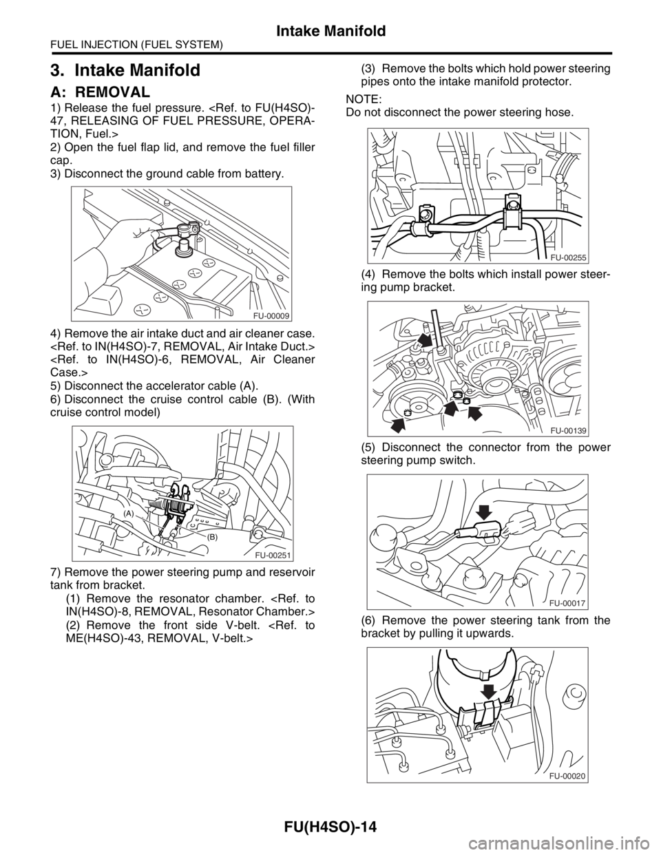 SUBARU FORESTER 2004 Service Repair Manual FU(H4SO)-14
FUEL INJECTION (FUEL SYSTEM)
Intake Manifold
3. Intake Manifold
A: REMOVAL
1) Release the fuel pressure. <Ref. to FU(H4SO)-
47, RELEASING OF FUEL PRESSURE, OPERA-
TION, Fuel.>
2) Open the SUBARU FORESTER 2004 Service Repair Manual FU(H4SO)-14
FUEL INJECTION (FUEL SYSTEM)
Intake Manifold
3. Intake Manifold
A: REMOVAL
1) Release the fuel pressure. <Ref. to FU(H4SO)-
47, RELEASING OF FUEL PRESSURE, OPERA-
TION, Fuel.>
2) Open the