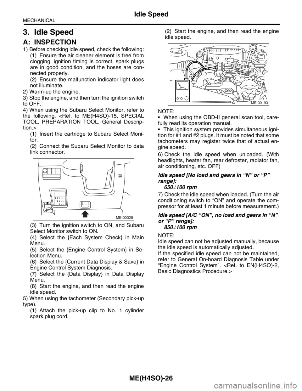 SUBARU FORESTER 2004  Service Repair Manual ME(H4SO)-26
MECHANICAL
Idle Speed
3. Idle Speed
A: INSPECTION
1) Before checking idle speed, check the following:
(1) Ensure the air cleaner element is free from
clogging, ignition timing is correct, 