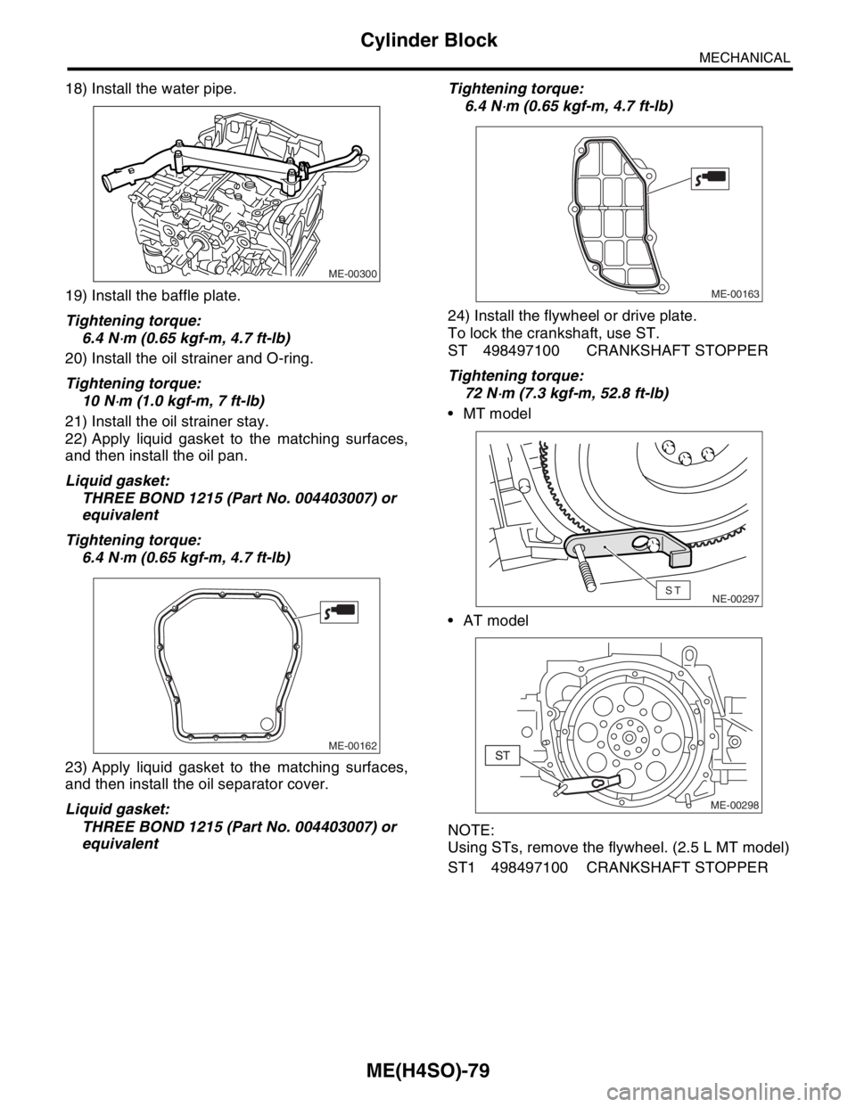 SUBARU FORESTER 2004 Service Repair Manual ME(H4SO)-79
MECHANICAL
Cylinder Block
18) Install the water pipe.
19) Install the baffle plate.
Tightening torque:
6.4 N
⋅m (0.65 kgf-m, 4.7 ft-lb)
20) Install the oil strainer and O-ring.
Tightenin SUBARU FORESTER 2004 Service Repair Manual ME(H4SO)-79
MECHANICAL
Cylinder Block
18) Install the water pipe.
19) Install the baffle plate.
Tightening torque:
6.4 N
⋅m (0.65 kgf-m, 4.7 ft-lb)
20) Install the oil strainer and O-ring.
Tightenin