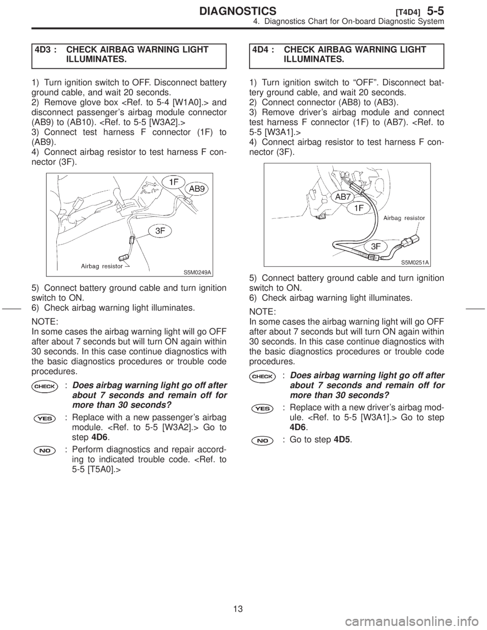 SUBARU FORESTER 1999  Service Repair Manual 4D3 : CHECK AIRBAG WARNING LIGHT
ILLUMINATES.
1) Turn ignition switch to OFF. Disconnect battery
ground cable, and wait 20 seconds.
2) Remove glove box <Ref. to 5-4 [W1A0].> and
disconnect passengers