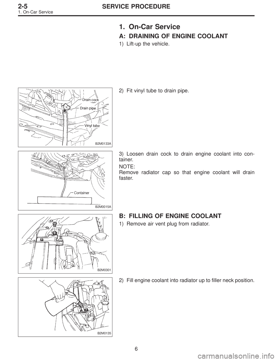 SUBARU LEGACY 1995  Service Repair Manual 1. On-Car Service
A: DRAINING OF ENGINE COOLANT
1) Lift-up the vehicle.
B2M0133A
2) Fit vinyl tube to drain pipe.
B2M0015A
3) Loosen drain cock to drain engine coolant into con-
tainer.
NOTE:
Remove r