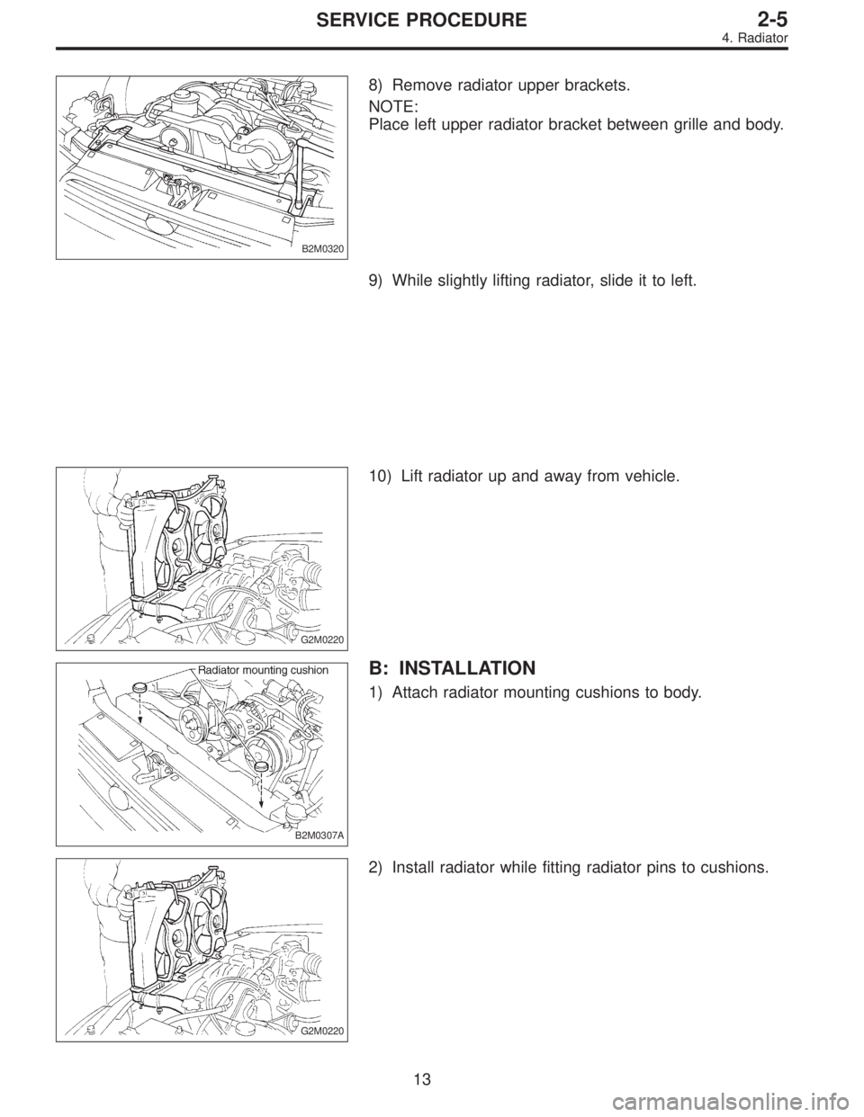 SUBARU LEGACY 1995  Service Repair Manual B2M0320
8) Remove radiator upper brackets.
NOTE:
Place left upper radiator bracket between grille and body.
9) While slightly lifting radiator, slide it to left.
G2M0220
10) Lift radiator up and away 