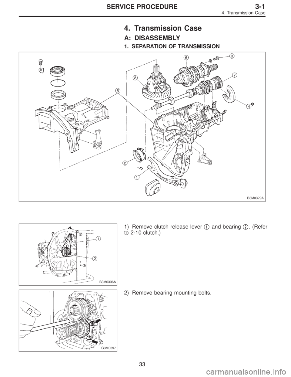SUBARU LEGACY 1995  Service Repair Manual 4. Transmission Case
A: DISASSEMBLY
1. SEPARATION OF TRANSMISSION
B3M0329A
B3M0336A
1) Remove clutch release lever1and bearing2. (Refer
to 2-10 clutch.)
G3M0597
2) Remove bearing mounting bolts.
33
