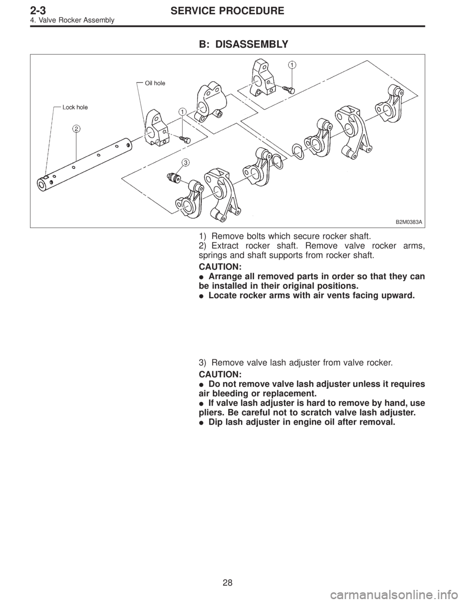 SUBARU LEGACY 1995  Service Service Manual B: DISASSEMBLY
B2M0383A
1) Remove bolts which secure rocker shaft.
2) Extract rocker shaft. Remove valve rocker arms,
springs and shaft supports from rocker shaft.
CAUTION:
Arrange all removed parts 