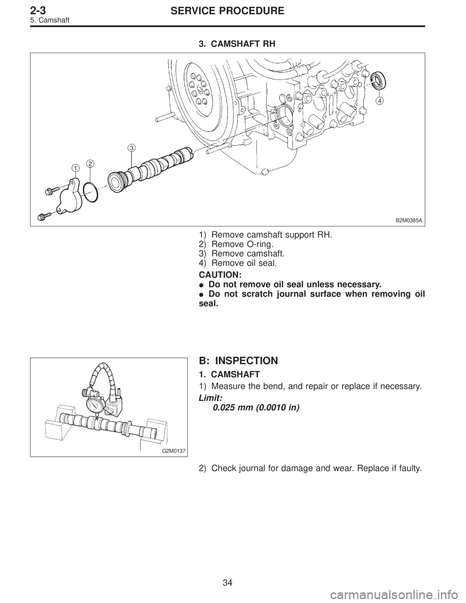 SUBARU LEGACY 1995  Service Workshop Manual 3. CAMSHAFT RH
B2M0385A
1) Remove camshaft support RH.
2) Remove O-ring.
3) Remove camshaft.
4) Remove oil seal.
CAUTION:
Do not remove oil seal unless necessary.
Do not scratch journal surface when