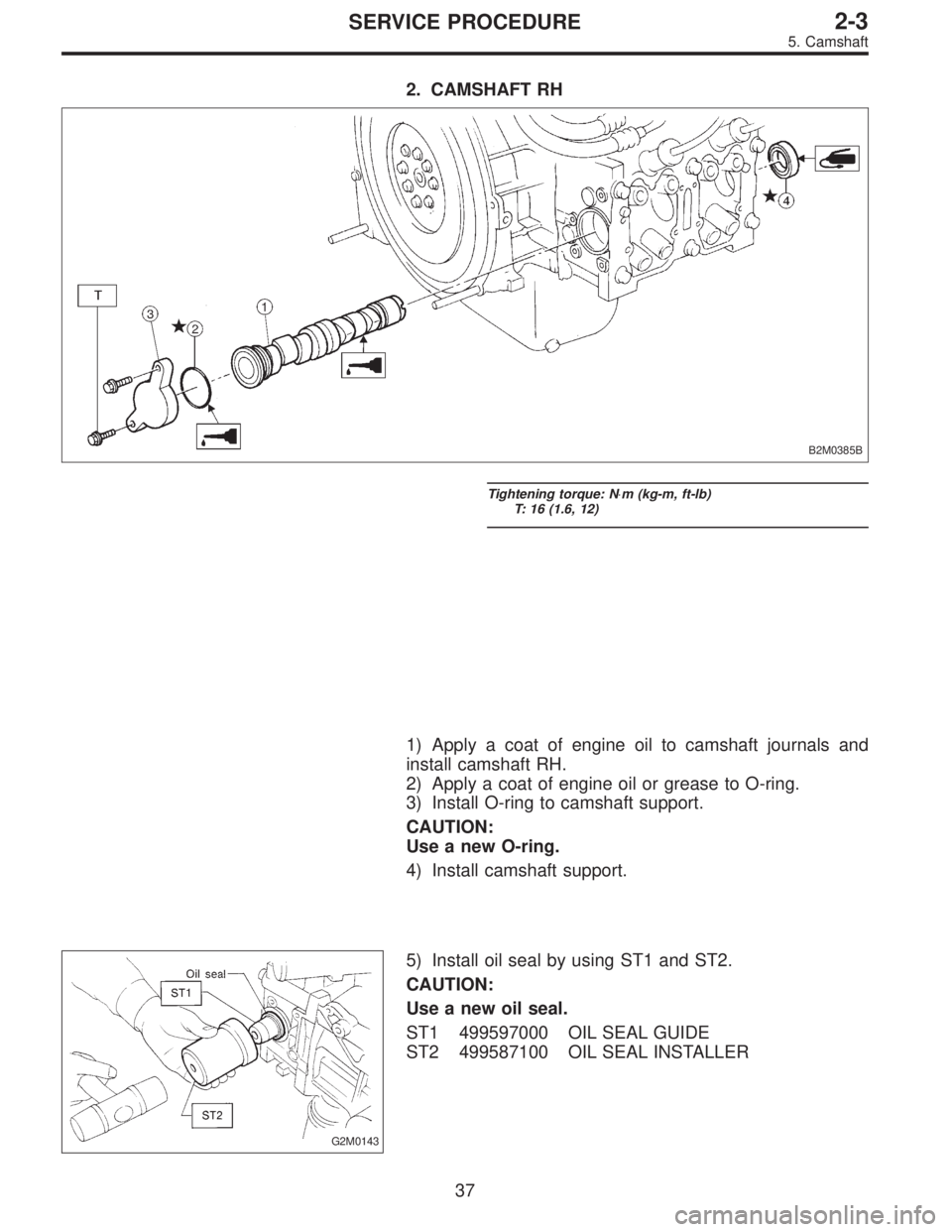 SUBARU LEGACY 1995  Service Workshop Manual 2. CAMSHAFT RH
B2M0385B
Tightening torque: N⋅m (kg-m, ft-lb)
T: 16 (1.6, 12)
1) Apply a coat of engine oil to camshaft journals and
install camshaft RH.
2) Apply a coat of engine oil or grease to O-