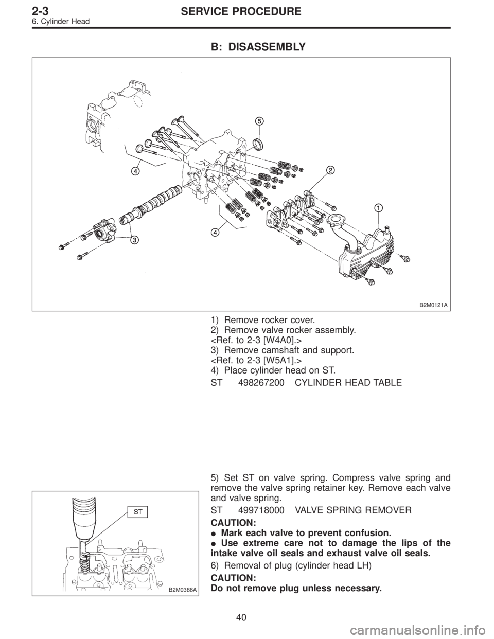 SUBARU LEGACY 1995  Service Manual PDF B: DISASSEMBLY
B2M0121A
1) Remove rocker cover.
2) Remove valve rocker assembly.
<Ref. to 2-3 [W4A0].>
3) Remove camshaft and support.
<Ref. to 2-3 [W5A1].>
4) Place cylinder head on ST.
ST 498267200 
