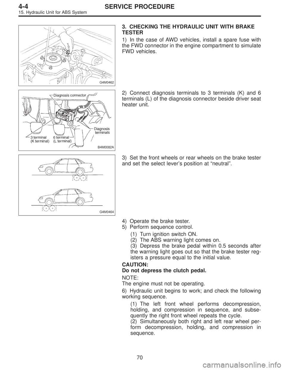 SUBARU LEGACY 1995  Service Repair Manual G4M0462
3. CHECKING THE HYDRAULIC UNIT WITH BRAKE
TESTER
1) In the case of AWD vehicles, install a spare fuse with
the FWD connector in the engine compartment to simulate
FWD vehicles.
B4M0082A
2) Con