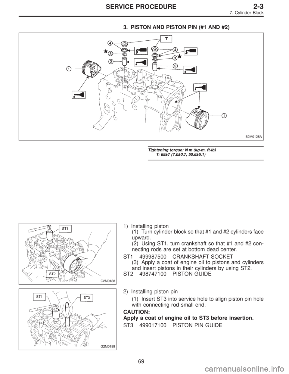 SUBARU LEGACY 1995 Service Manual Online 3. PISTON AND PISTON PIN (#1 AND #2)
B2M0128A
Tightening torque: N⋅m (kg-m, ft-lb)
T: 69±7 (7.0±0.7, 50.6±5.1)
G2M0188
1) Installing piston
(1) Turn cylinder block so that #1 and #2 cylinders fac SUBARU LEGACY 1995 Service Manual Online 3. PISTON AND PISTON PIN (#1 AND #2)
B2M0128A
Tightening torque: N⋅m (kg-m, ft-lb)
T: 69±7 (7.0±0.7, 50.6±5.1)
G2M0188
1) Installing piston
(1) Turn cylinder block so that #1 and #2 cylinders fac