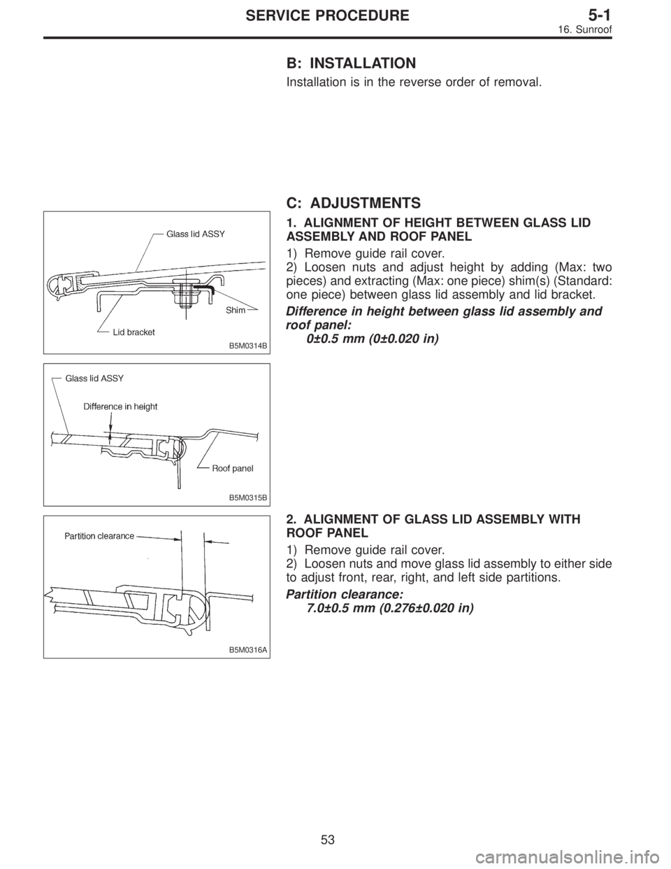 SUBARU LEGACY 1995  Service Repair Manual B: INSTALLATION
Installation is in the reverse order of removal.
B5M0314B
B5M0315B
C: ADJUSTMENTS
1. ALIGNMENT OF HEIGHT BETWEEN GLASS LID
ASSEMBLY AND ROOF PANEL
1) Remove guide rail cover.
2) Loosen