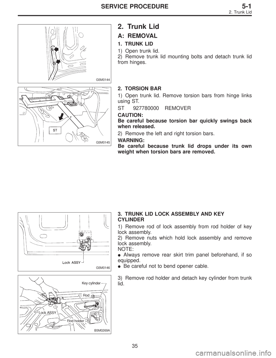 SUBARU LEGACY 1996 Service Repair Manual G5M0144
2. Trunk Lid
A: REMOVAL
1. TRUNK LID
1) Open trunk lid.
2) Remove trunk lid mounting bolts and detach trunk lid
from hinges.
G5M0145
2. TORSION BAR
1) Open trunk lid. Remove torsion bars from SUBARU LEGACY 1996 Service Repair Manual G5M0144
2. Trunk Lid
A: REMOVAL
1. TRUNK LID
1) Open trunk lid.
2) Remove trunk lid mounting bolts and detach trunk lid
from hinges.
G5M0145
2. TORSION BAR
1) Open trunk lid. Remove torsion bars from