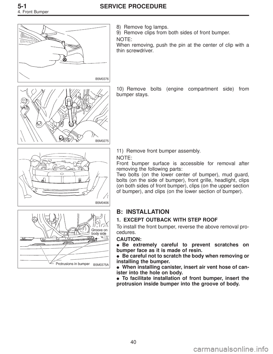 SUBARU LEGACY 1996  Service Repair Manual B5M0376
8) Remove fog lamps.
9) Remove clips from both sides of front bumper.
NOTE:
When removing, push the pin at the center of clip with a
thin screwdriver.
B5M0275
10) Remove bolts (engine compartm