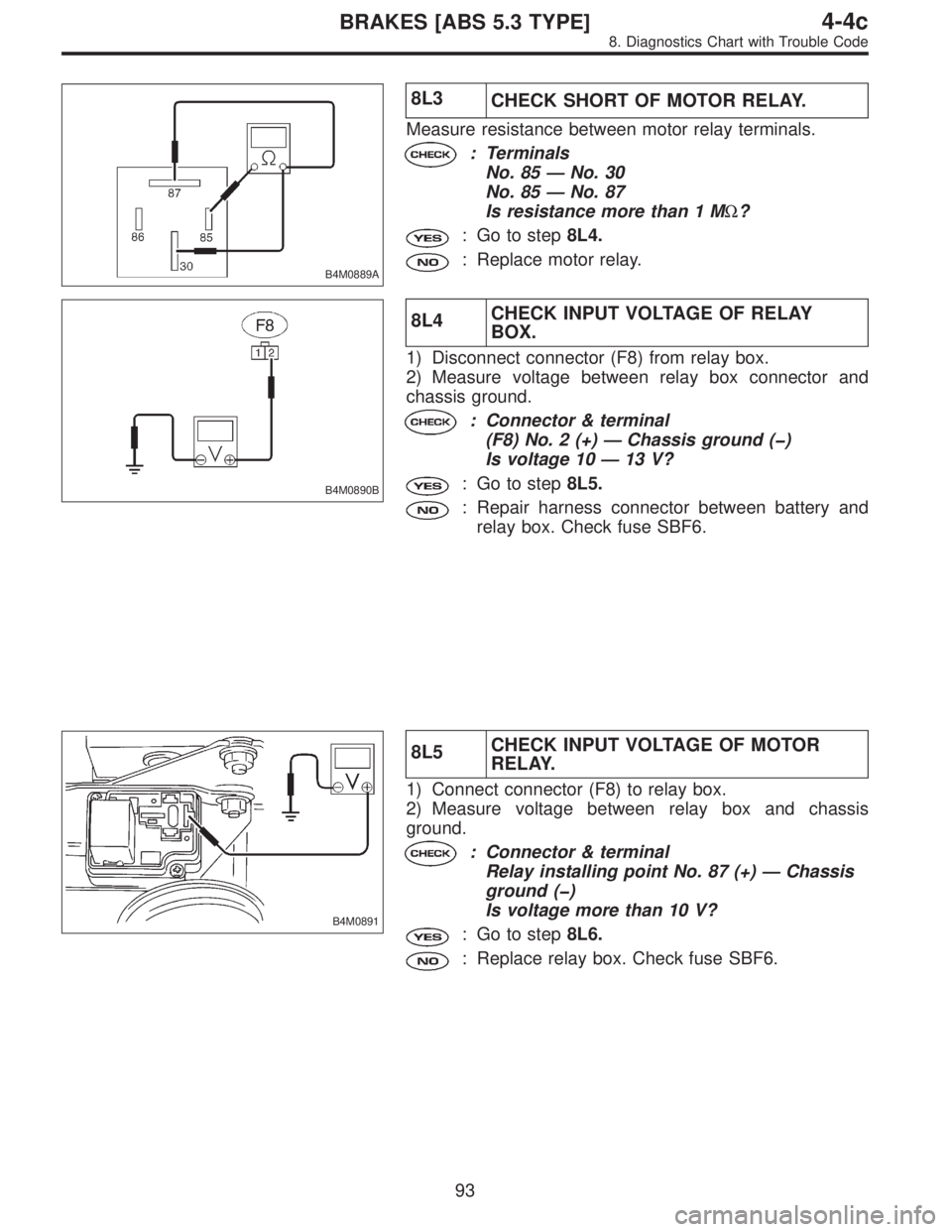 SUBARU LEGACY 1996 Service Repair Manual B4M0889A
8L3
CHECK SHORT OF MOTOR RELAY.
Measure resistance between motor relay terminals.
: Terminals
No. 85—No. 30
No. 85—No. 87
Is resistance more than 1 MΩ?
: Go to step8L4.
: Replace motor SUBARU LEGACY 1996 Service Repair Manual B4M0889A
8L3
CHECK SHORT OF MOTOR RELAY.
Measure resistance between motor relay terminals.
: Terminals
No. 85—No. 30
No. 85—No. 87
Is resistance more than 1 MΩ?
: Go to step8L4.
: Replace motor