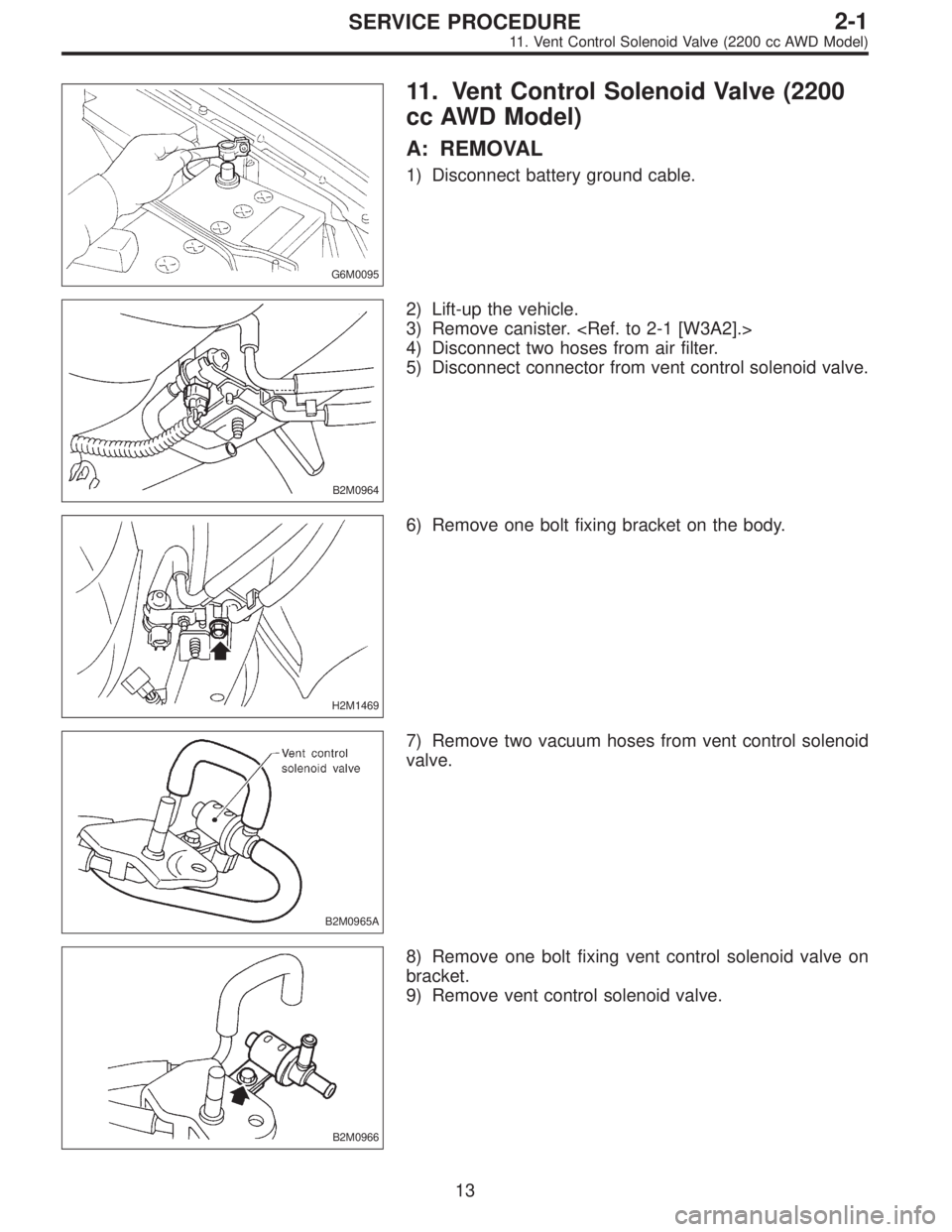 SUBARU LEGACY 1996  Service Repair Manual G6M0095
11. Vent Control Solenoid Valve (2200
cc AWD Model)
A: REMOVAL
1) Disconnect battery ground cable.
B2M0964
2) Lift-up the vehicle.
3) Remove canister. <Ref. to 2-1 [W3A2].>
4) Disconnect two h