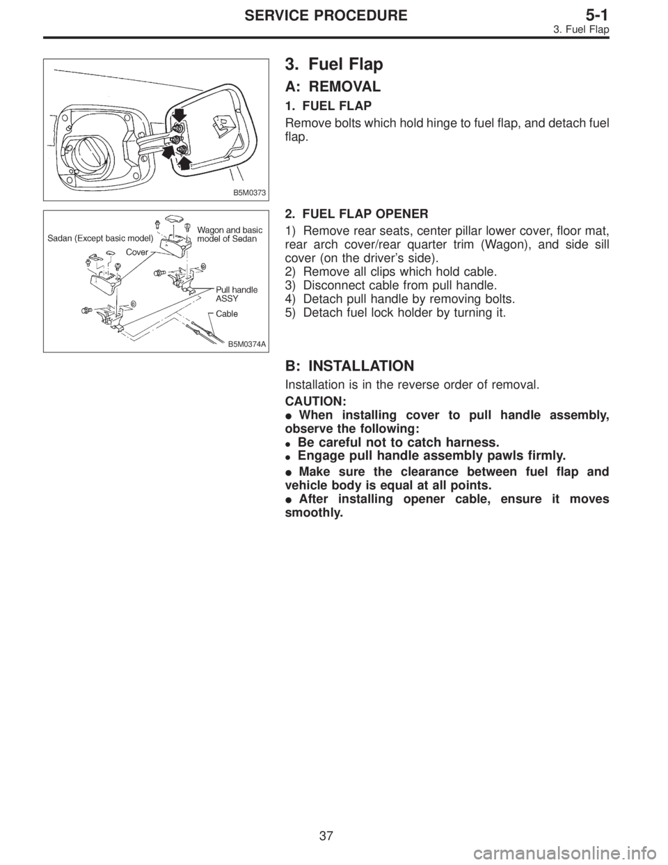 SUBARU LEGACY 1997  Service Repair Manual B5M0373
3. Fuel Flap
A: REMOVAL
1. FUEL FLAP
Remove bolts which hold hinge to fuel flap, and detach fuel
flap.
B5M0374A
2. FUEL FLAP OPENER
1) Remove rear seats, center pillar lower cover, floor mat,
