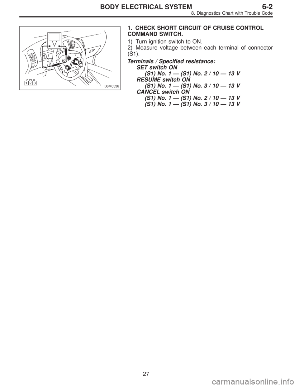 SUBARU LEGACY 1997  Service Repair Manual B6M0536
1. CHECK SHORT CIRCUIT OF CRUISE CONTROL
COMMAND SWITCH.
1) Turn ignition switch to ON.
2) Measure voltage between each terminal of connector
(S1).
Terminals / Specified resistance:
SET switch
