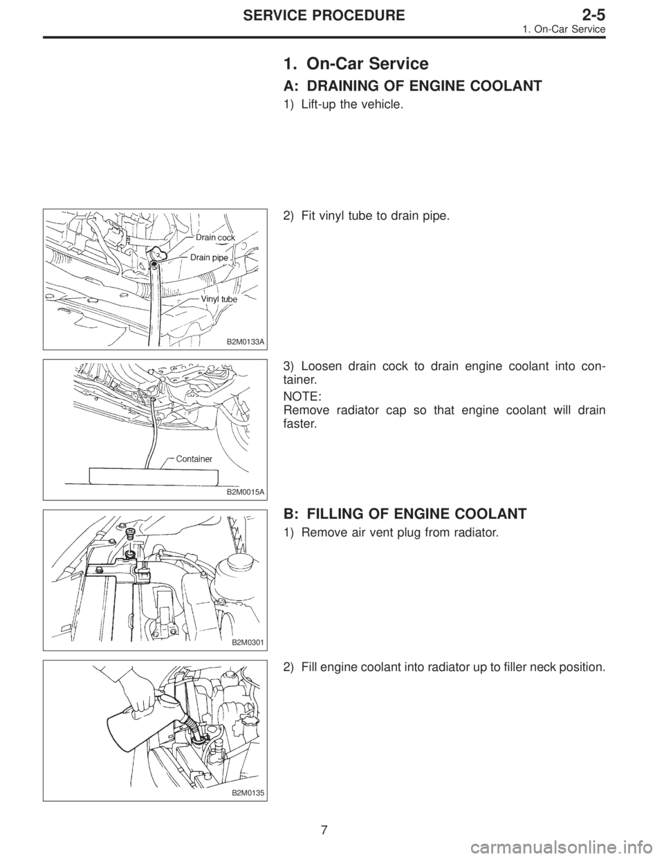 SUBARU LEGACY 1997  Service Repair Manual 1. On-Car Service
A: DRAINING OF ENGINE COOLANT
1) Lift-up the vehicle.
B2M0133A
2) Fit vinyl tube to drain pipe.
B2M0015A
3) Loosen drain cock to drain engine coolant into con-
tainer.
NOTE:
Remove r