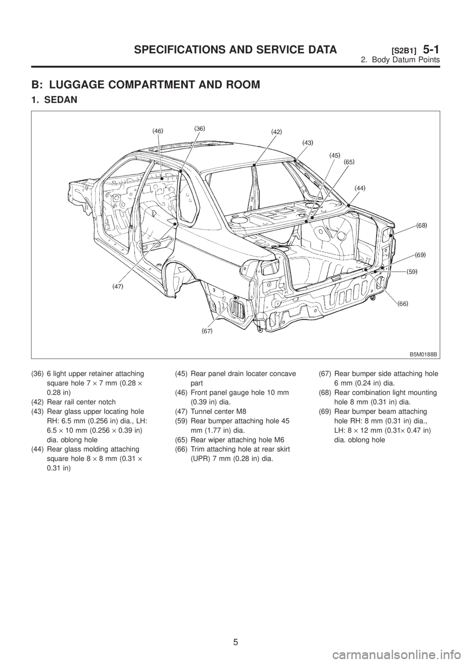SUBARU LEGACY 1999  Service Repair Manual B: LUGGAGE COMPARTMENT AND ROOM
1. SEDAN
B5M0188B
(36) 6 light upper retainer attaching
square hole 7´7 mm (0.28´
0.28 in)
(42) Rear rail center notch
(43) Rear glass upper locating hole
RH: 6.5 mm 